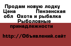 Продам новую лодку › Цена ­ 9 000 - Пензенская обл. Охота и рыбалка » Рыболовные принадлежности   